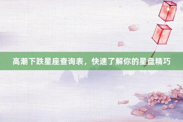 高潮下跌星座查询表，快速了解你的星盘精巧